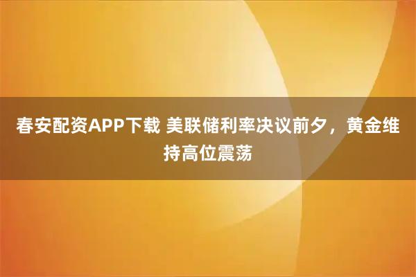 春安配资APP下载 美联储利率决议前夕，黄金维持高位震荡