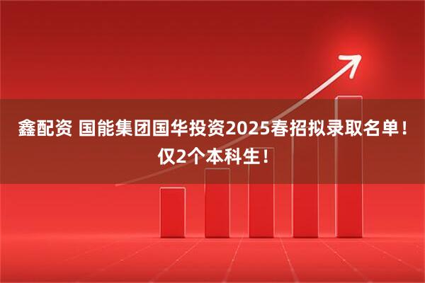 鑫配资 国能集团国华投资2025春招拟录取名单！仅2个本科生！