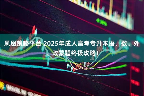 凤凰策略平台 2025年成人高考专升本语、数、外、政蒙题终极攻略！