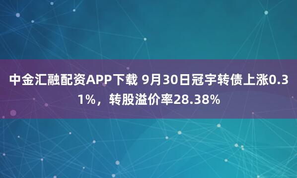 中金汇融配资APP下载 9月30日冠宇转债上涨0.31%，转股溢价率28.38%