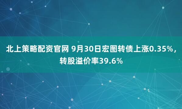 北上策略配资官网 9月30日宏图转债上涨0.35%，转股溢价率39.6%