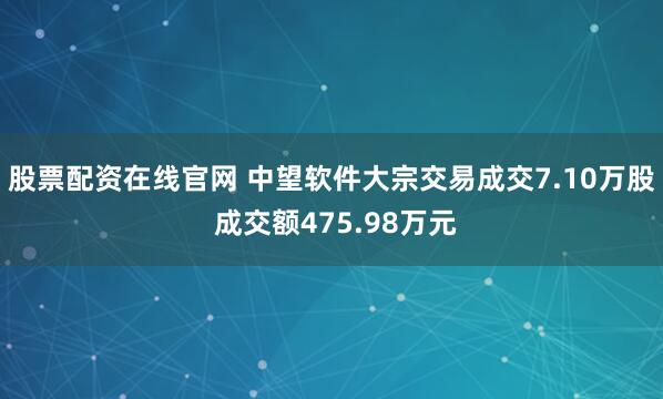 股票配资在线官网 中望软件大宗交易成交7.10万股 成交额475.98万元