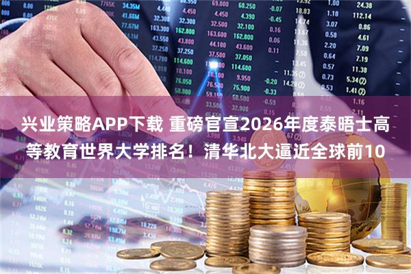 兴业策略APP下载 重磅官宣2026年度泰晤士高等教育世界大学排名！清华北大逼近全球前10