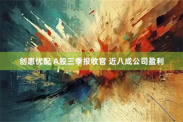 创惠优配 A股三季报收官 近八成公司盈利