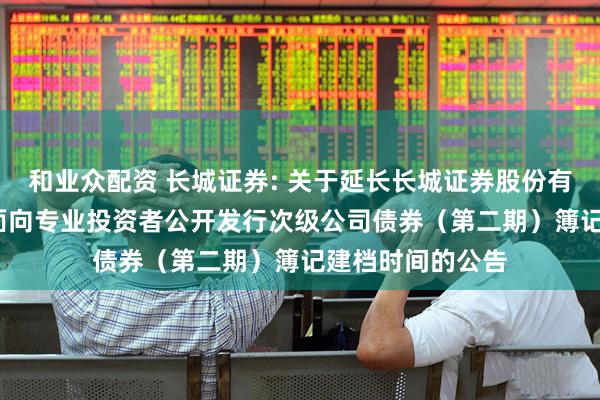 和业众配资 长城证券: 关于延长长城证券股份有限公司2025年面向专业投资者公开发行次级公司债券（第二期）簿记建档时间的公告