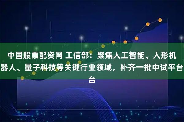 中国股票配资网 工信部:聚焦人工智能、人形机器人、量子科技等关键行业领域,补齐一批中试平台