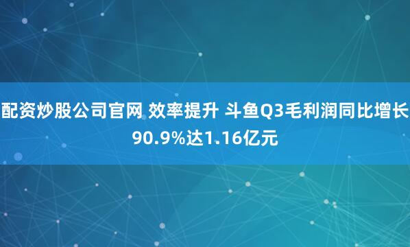 配资炒股公司官网 效率提升 斗鱼Q3毛利润同比增长90.9%达1.16亿元