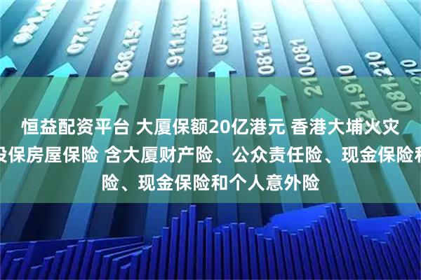 恒益配资平台 大厦保额20亿港元 香港大埔火灾涉事小区曾投保房屋保险 含大厦财产险、公众责任险、现金保险和个人意外险
