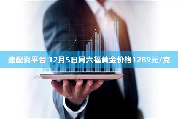 速配资平台 12月5日周六福黄金价格1289元/克