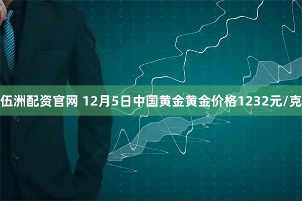 伍洲配资官网 12月5日中国黄金黄金价格1232元/克