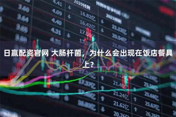 日赢配资官网 大肠杆菌，为什么会出现在饭店餐具上？