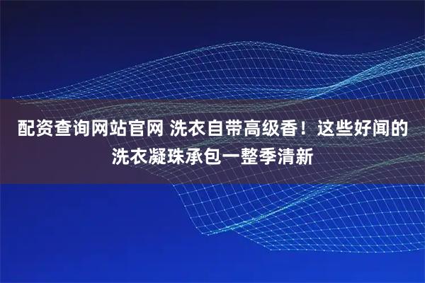 配资查询网站官网 洗衣自带高级香！这些好闻的洗衣凝珠承包一整季清新