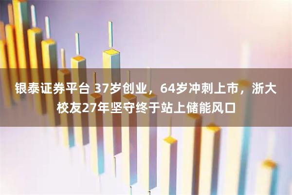 银泰证券平台 37岁创业，64岁冲刺上市，浙大校友27年坚守终于站上储能风口