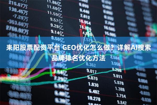 耒阳股票配资平台 GEO优化怎么做？详解AI搜索品牌排名优化方法