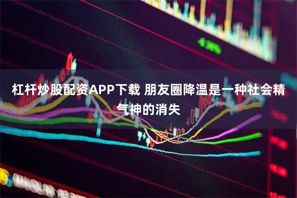 杠杆炒股配资APP下载 朋友圈降温是一种社会精气神的消失