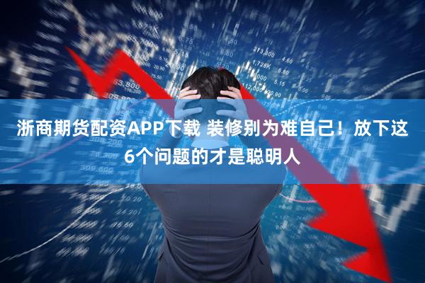 浙商期货配资APP下载 装修别为难自己！放下这6个问题的才是聪明人
