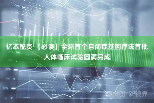 亿本配资 【必读】全球首个自闭症基因疗法首批人体临床试验圆满完成