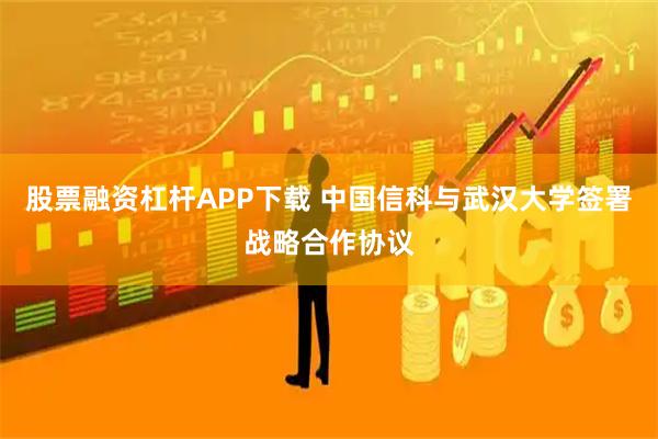 股票融资杠杆APP下载 中国信科与武汉大学签署战略合作协议