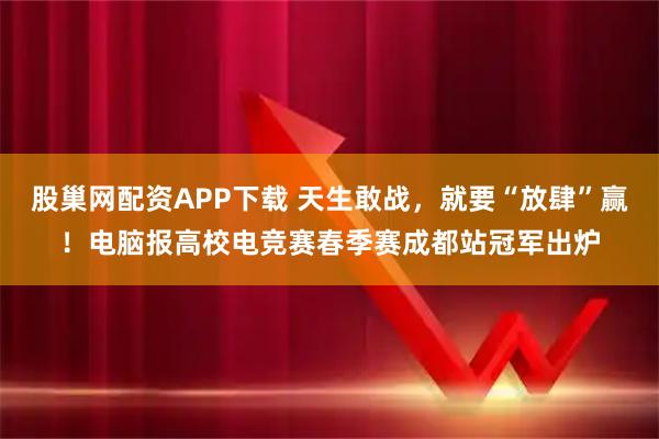 股巢网配资APP下载 天生敢战，就要“放肆”赢！电脑报高校电竞赛春季赛成都站冠军出炉