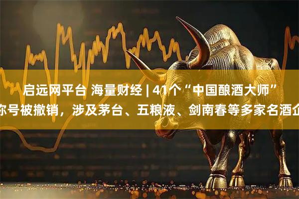 启远网平台 海量财经 | 41个“中国酿酒大师”称号被撤销，涉及茅台、五粮液、剑南春等多家名酒企