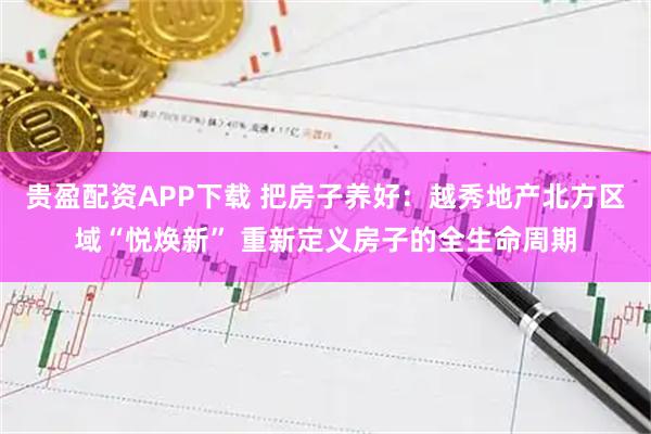 贵盈配资APP下载 把房子养好：越秀地产北方区域“悦焕新” 重新定义房子的全生命周期