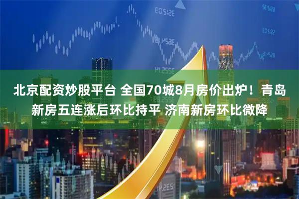 北京配资炒股平台 全国70城8月房价出炉！青岛新房五连涨后环比持平 济南新房环比微降